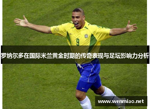 罗纳尔多在国际米兰黄金时期的传奇表现与足坛影响力分析