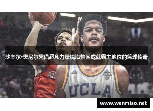 沙奎尔·奥尼尔凭借超凡力量统治禁区成就霸主地位的篮球传奇