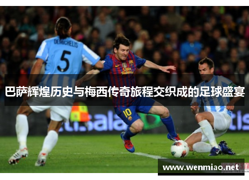 巴萨辉煌历史与梅西传奇旅程交织成的足球盛宴