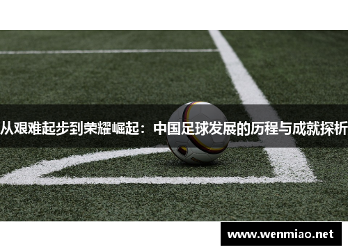 从艰难起步到荣耀崛起：中国足球发展的历程与成就探析