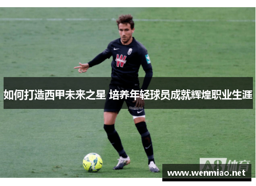 如何打造西甲未来之星 培养年轻球员成就辉煌职业生涯