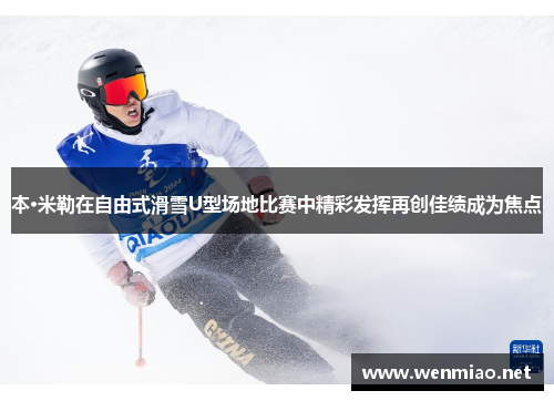 本·米勒在自由式滑雪U型场地比赛中精彩发挥再创佳绩成为焦点