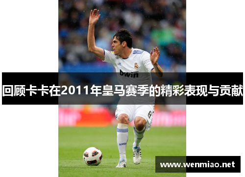 回顾卡卡在2011年皇马赛季的精彩表现与贡献