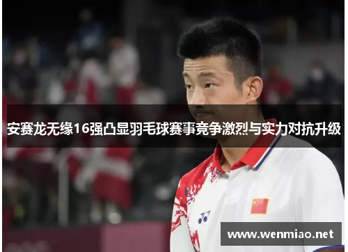 安赛龙无缘16强凸显羽毛球赛事竞争激烈与实力对抗升级