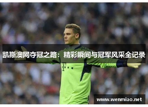 凯斯澳网夺冠之路：精彩瞬间与冠军风采全记录