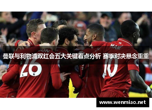 曼联与利物浦双红会五大关键看点分析 赛季对决悬念重重