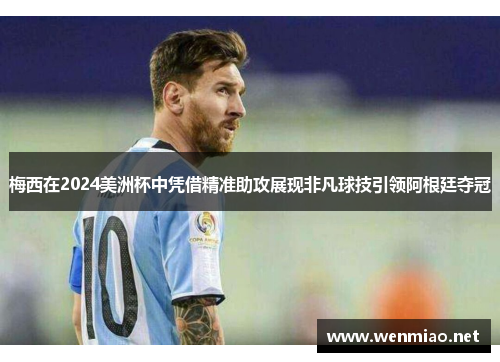 梅西在2024美洲杯中凭借精准助攻展现非凡球技引领阿根廷夺冠