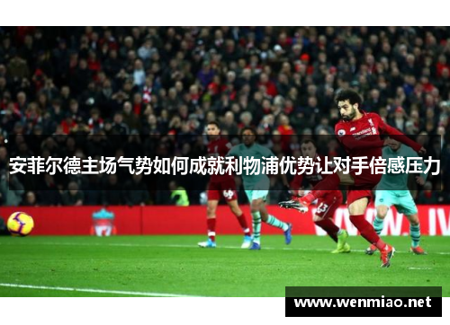 安菲尔德主场气势如何成就利物浦优势让对手倍感压力