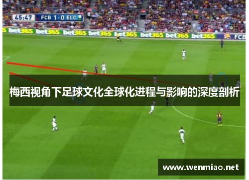 梅西视角下足球文化全球化进程与影响的深度剖析