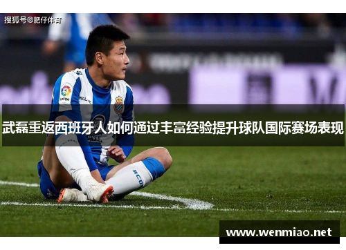 武磊重返西班牙人如何通过丰富经验提升球队国际赛场表现