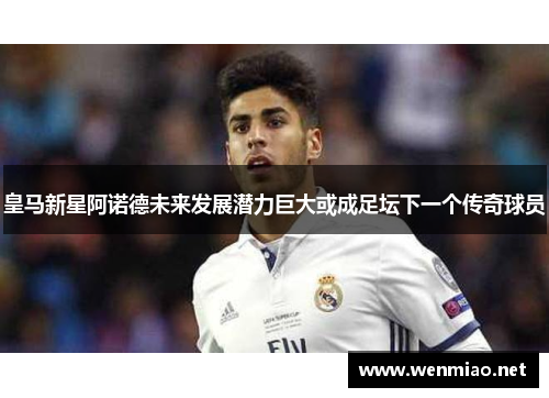 皇马新星阿诺德未来发展潜力巨大或成足坛下一个传奇球员