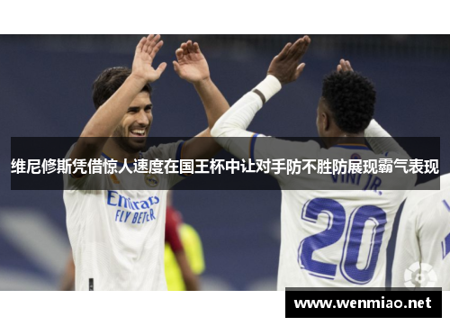 维尼修斯凭借惊人速度在国王杯中让对手防不胜防展现霸气表现
