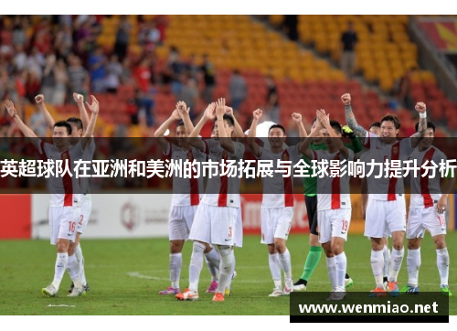 英超球队在亚洲和美洲的市场拓展与全球影响力提升分析
