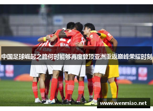 中国足球崛起之路何时能够再度登顶亚洲重返巅峰荣耀时刻