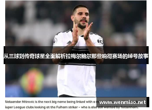 从三球到传奇球星全面解析拉梅尔鲍尔那些响彻赛场的绰号故事