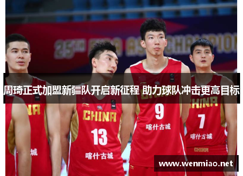 周琦正式加盟新疆队开启新征程 助力球队冲击更高目标